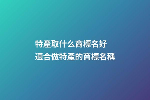 特產取什么商標名好 適合做特產的商標名稱-第1張-商標起名-玄機派